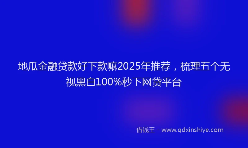 地瓜金融贷款好下款嘛2025年推荐，梳理五个无视黑白100%秒下网贷平台