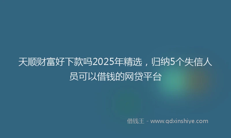 天顺财富好下款吗2025年精选，归纳5个失信人员可以借钱的网贷平台