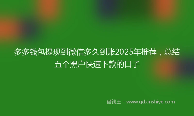 多多钱包提现到微信多久到账2025年推荐，总结五个黑户快速下款的口子