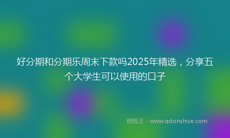 好分期和分期乐周末下款吗2025年精选，分享五个大学生可以使用的口子