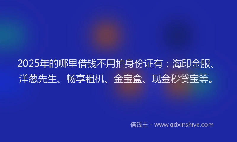 2025年的哪里借钱不用拍身份证有：海印金服、洋葱先生、畅享租机、金宝盒、现金秒贷宝等。