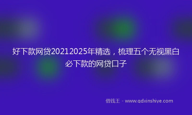 好下款网贷20212025年精选，梳理五个无视黑白必下款的网贷口子