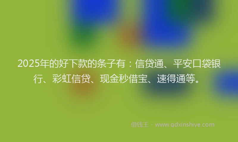 2025年的好下款的条子有：信贷通、平安口袋银行、彩虹信贷、现金秒借宝、速得通等。