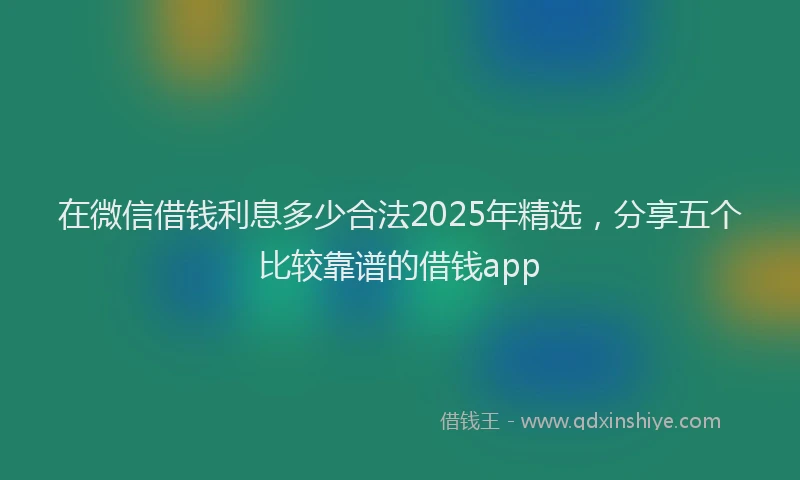 在微信借钱利息多少合法2025年精选，分享五个比较靠谱的借钱app