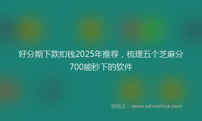 好分期下款扣钱2025年推荐，梳理五个芝麻分700能秒下的软件