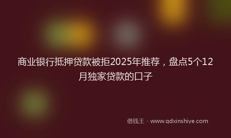 商业银行抵押贷款被拒2025年推荐，盘点5个12月独家贷款的口子