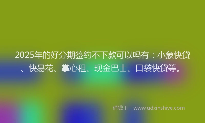2025年的好分期签约不下款可以吗有：小象快贷、快易花、掌心租、现金巴士、口袋快贷等。