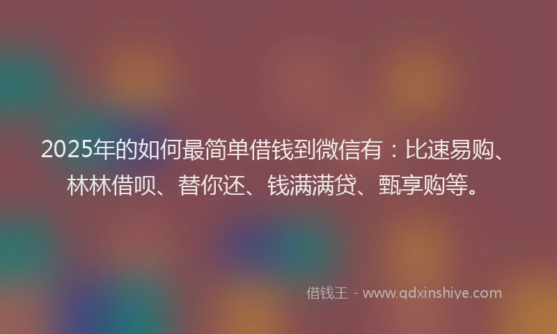 2025年的如何最简单借钱到微信有：比速易购、林林借呗、替你还、钱满满贷、甄享购等。