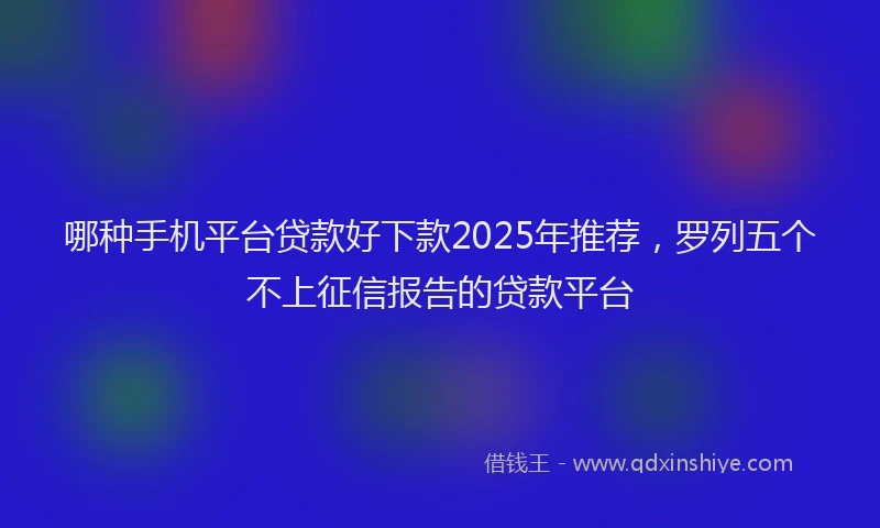 哪种手机平台贷款好下款2025年推荐，罗列五个不上征信报告的贷款平台
