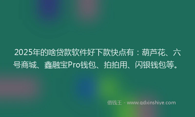 2025年的啥贷款软件好下款快点有：葫芦花、六号商城、鑫融宝Pro钱包、拍拍用、闪银钱包等。