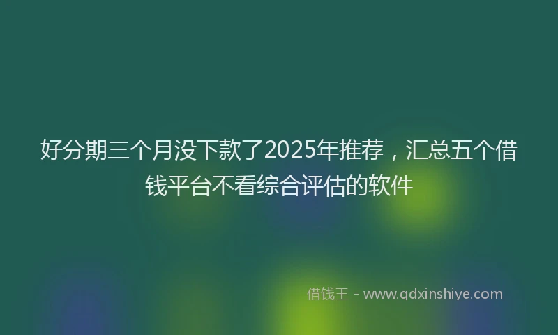 好分期三个月没下款了2025年推荐，汇总五个借钱平台不看综合评估的软件