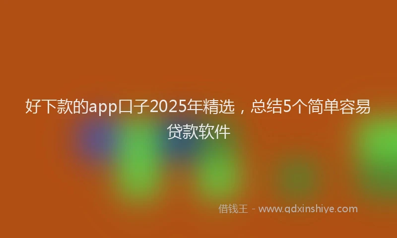 好下款的app口子2025年精选，总结5个简单容易贷款软件