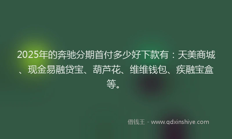 2025年的奔驰分期首付多少好下款有：天美商城、现金易融贷宝、葫芦花、维维钱包、疾融宝盒等。