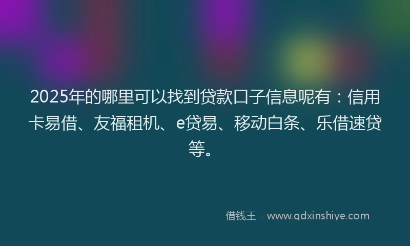 2025年的哪里可以找到贷款口子信息呢有：信用卡易借、友福租机、e贷易、移动白条、乐借速贷等。
