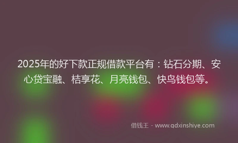 2025年的好下款正规借款平台有：钻石分期、安心贷宝融、桔享花、月亮钱包、快鸟钱包等。