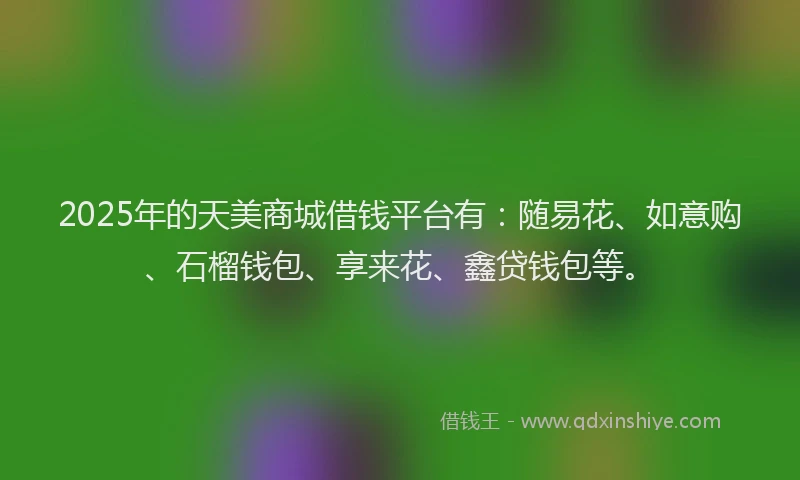 2025年的天美商城借钱平台有：随易花、如意购、石榴钱包、享来花、鑫贷钱包等。