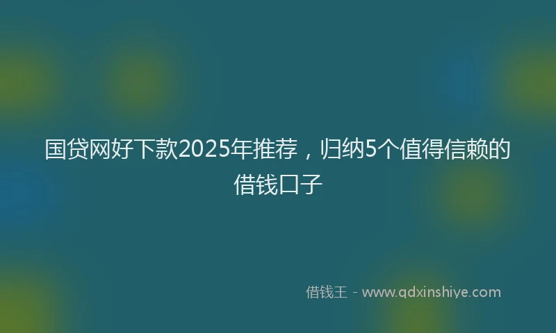 国贷网好下款2025年推荐，归纳5个值得信赖的借钱口子