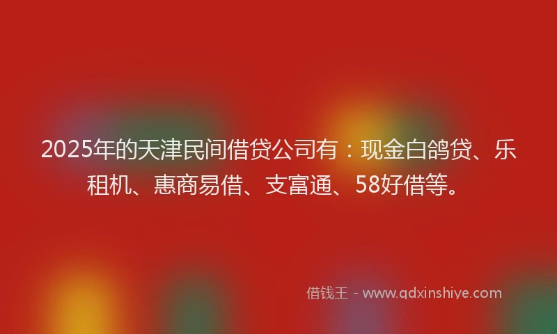 2025年的天津民间借贷公司有：现金白鸽贷、乐租机、惠商易借、支富通、58好借等。