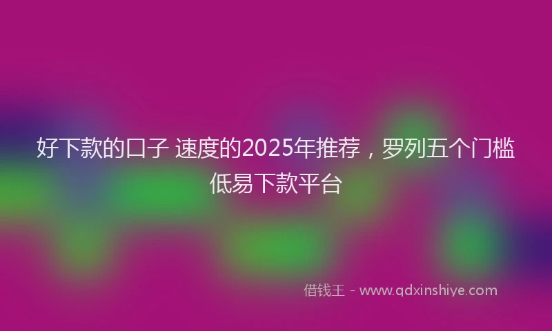 好下款的口子 速度的2025年推荐，罗列五个门槛低易下款平台