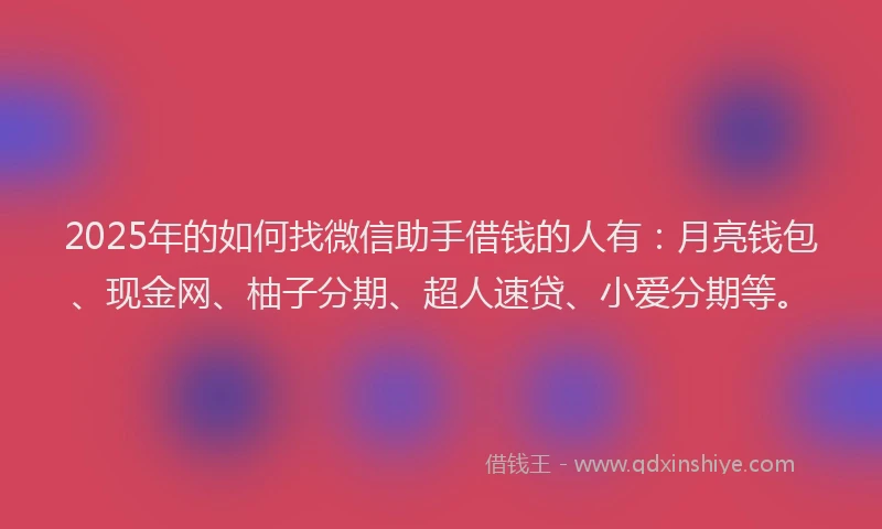 2025年的如何找微信助手借钱的人有：月亮钱包、现金网、柚子分期、超人速贷、小爱分期等。