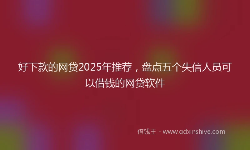 好下款的网贷2025年推荐，盘点五个失信人员可以借钱的网贷软件