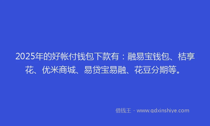 2025年的好帐付钱包下款有：融易宝钱包、桔享花、优米商城、易贷宝易融、花豆分期等。