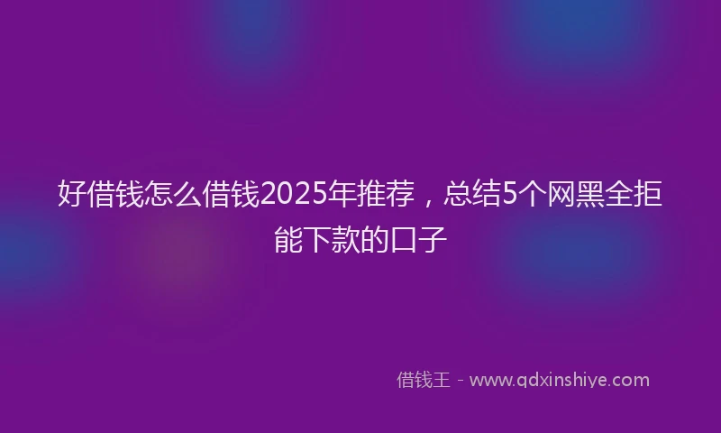 好借钱怎么借钱2025年推荐，总结5个网黑全拒能下款的口子
