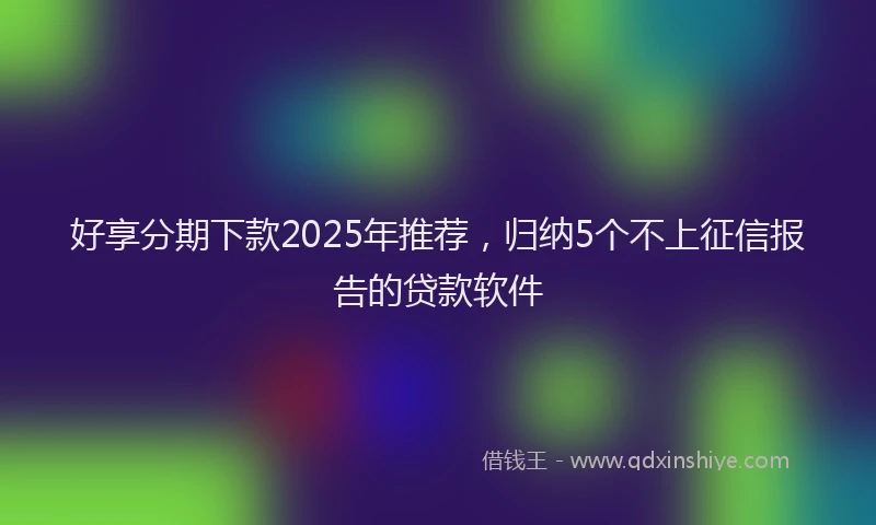 好享分期下款2025年推荐，归纳5个不上征信报告的贷款软件