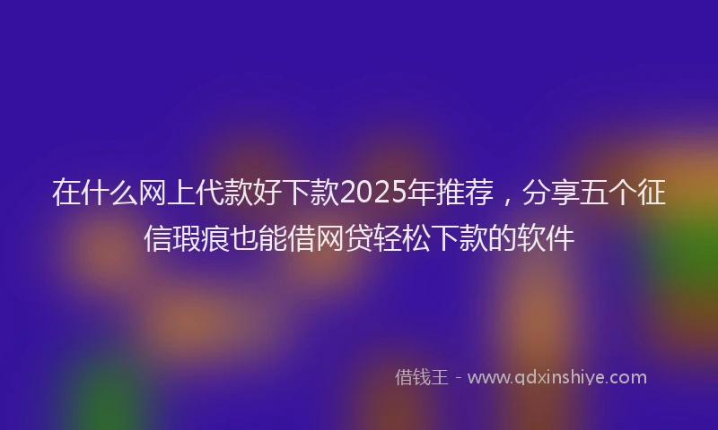 在什么网上代款好下款2025年推荐，分享五个征信瑕疵也能借网贷轻松下款的软件
