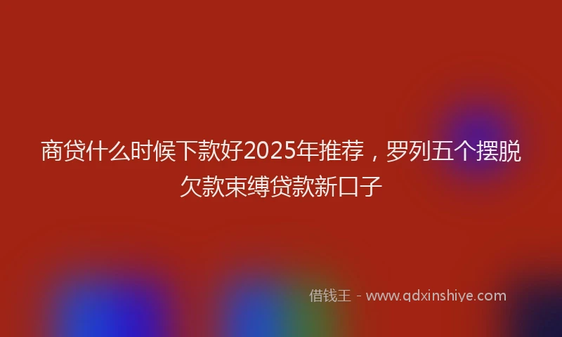 商贷什么时候下款好2025年推荐，罗列五个摆脱欠款束缚贷款新口子