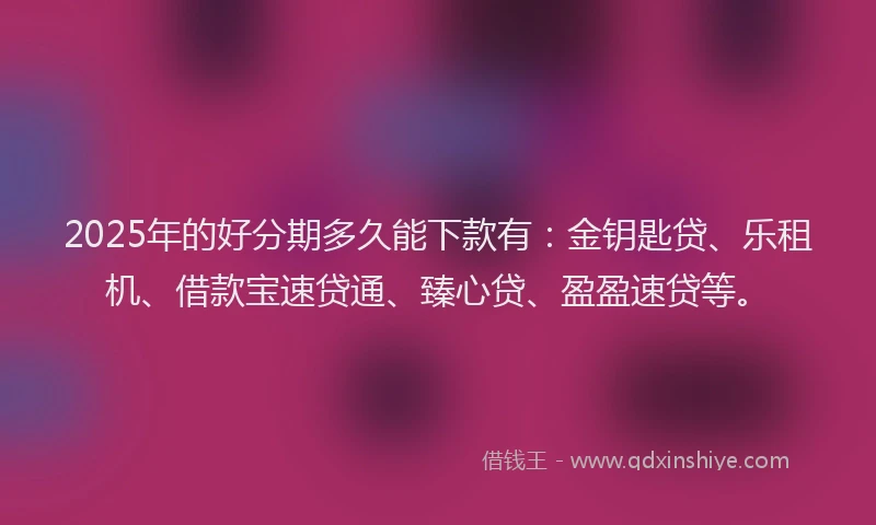 2025年的好分期多久能下款有：金钥匙贷、乐租机、借款宝速贷通、臻心贷、盈盈速贷等。