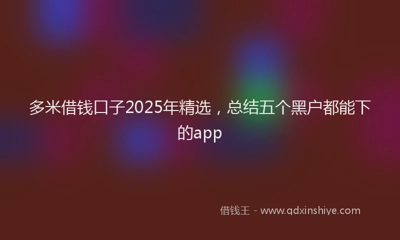 多米借钱口子2025年精选，总结五个黑户都能下的app