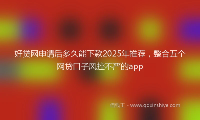 好贷网申请后多久能下款2025年推荐，整合五个网贷口子风控不严的app