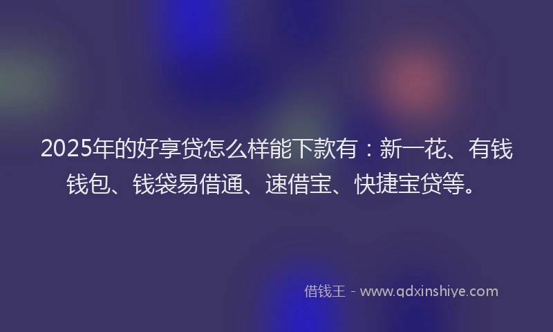 2025年的好享贷怎么样能下款有：新一花、有钱钱包、钱袋易借通、速借宝、快捷宝贷等。