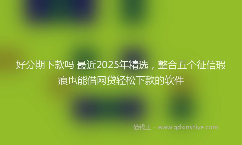 好分期下款吗 最近2025年精选，整合五个征信瑕疵也能借网贷轻松下款的软件