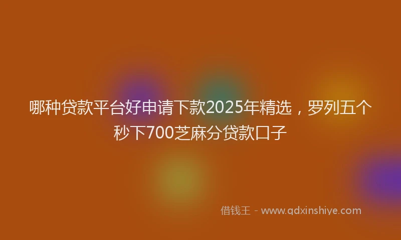 哪种贷款平台好申请下款2025年精选，罗列五个秒下700芝麻分贷款口子