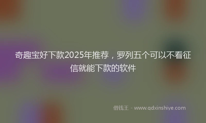 奇趣宝好下款2025年推荐，罗列五个可以不看征信就能下款的软件
