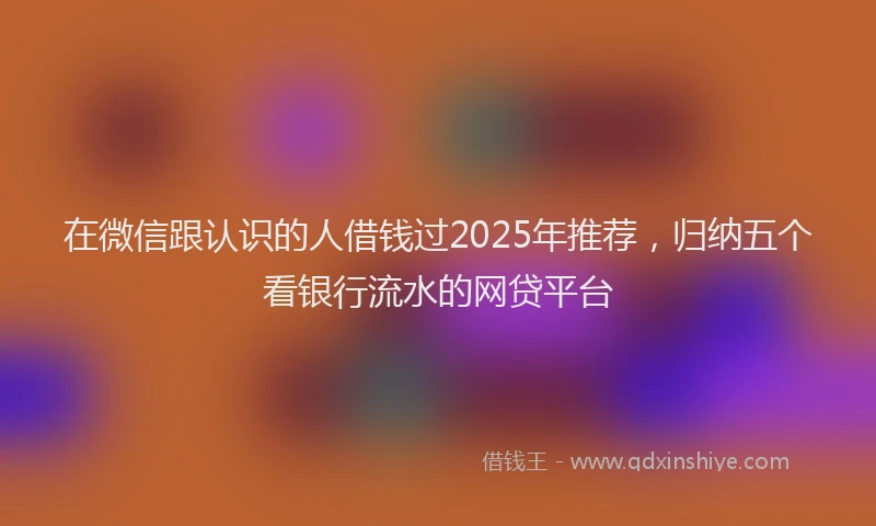 在微信跟认识的人借钱过2025年推荐，归纳五个看银行流水的网贷平台