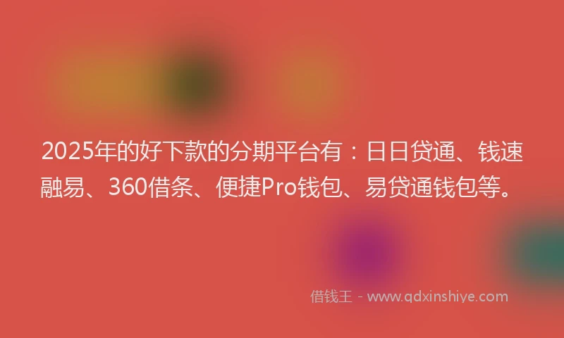 2025年的好下款的分期平台有：日日贷通、钱速融易、360借条、便捷Pro钱包、易贷通钱包等。