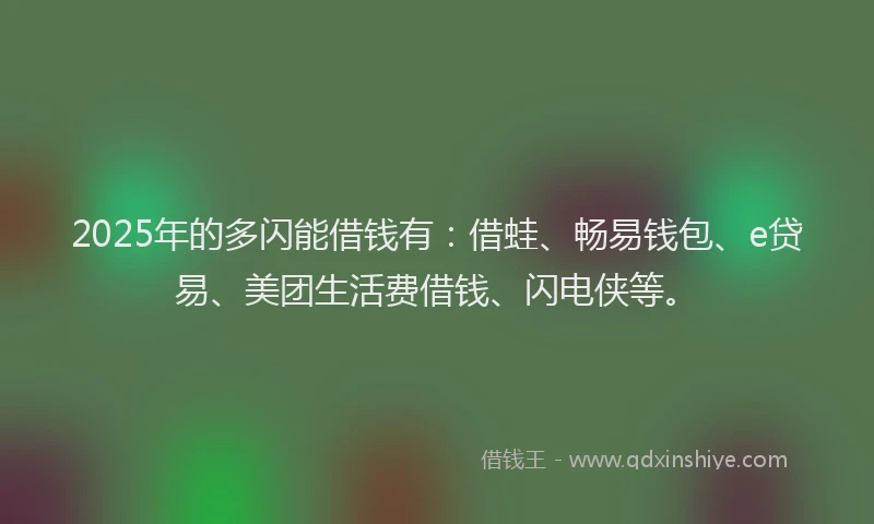 2025年的多闪能借钱有：借蛙、畅易钱包、e贷易、美团生活费借钱、闪电侠等。