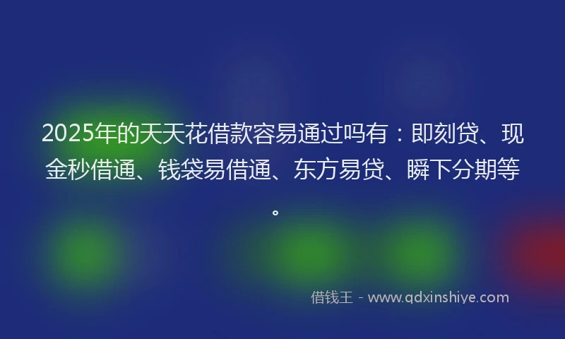 2025年的天天花借款容易通过吗有：即刻贷、现金秒借通、钱袋易借通、东方易贷、瞬下分期等。