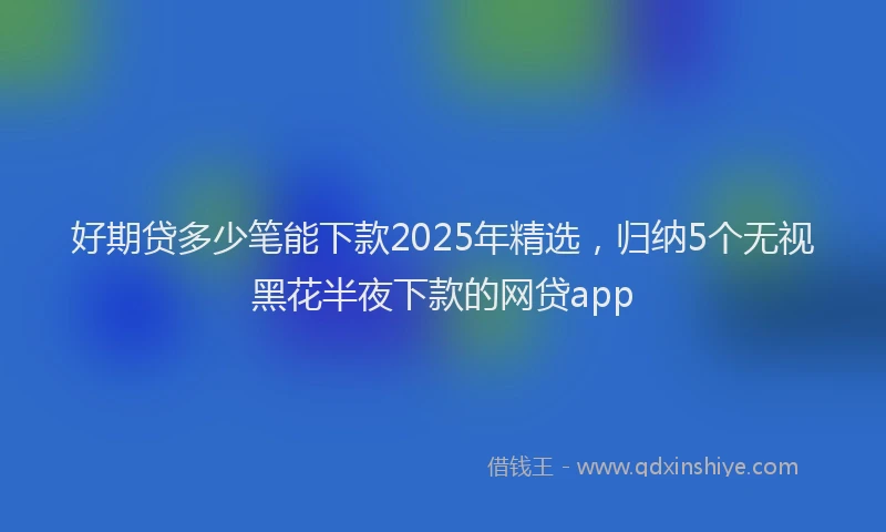 好期贷多少笔能下款2025年精选，归纳5个无视黑花半夜下款的网贷app