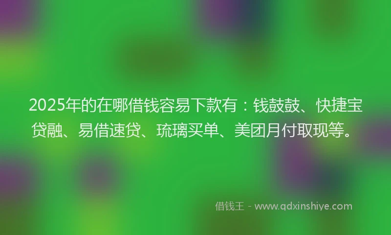 2025年的在哪借钱容易下款有：钱鼓鼓、快捷宝贷融、易借速贷、琉璃买单、美团月付取现等。