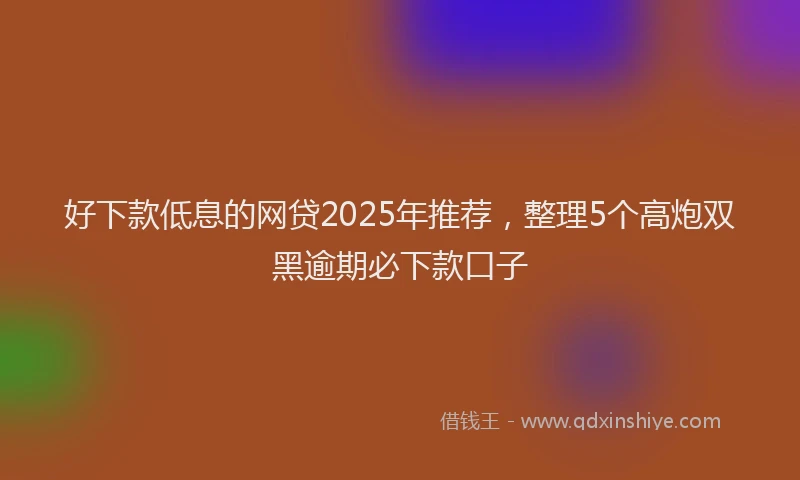 好下款低息的网贷2025年推荐，整理5个高炮双黑逾期必下款口子
