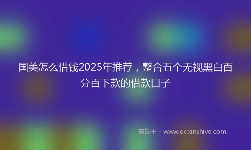 国美怎么借钱2025年推荐，整合五个无视黑白百分百下款的借款口子