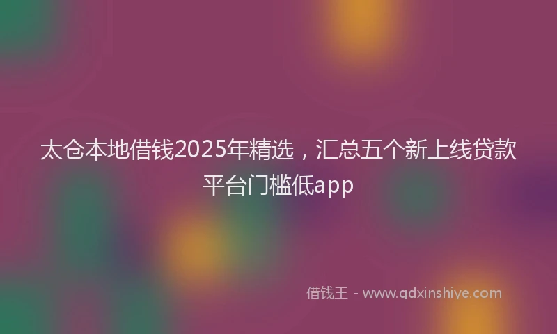 太仓本地借钱2025年精选，汇总五个新上线贷款平台门槛低app