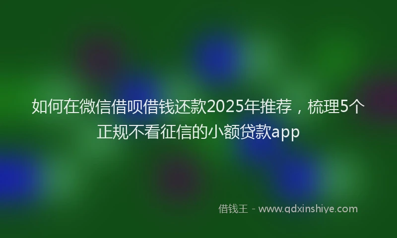 如何在微信借呗借钱还款2025年推荐，梳理5个正规不看征信的小额贷款app