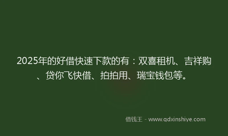 2025年的好借快速下款的有：双喜租机、吉祥购、贷你飞快借、拍拍用、瑞宝钱包等。