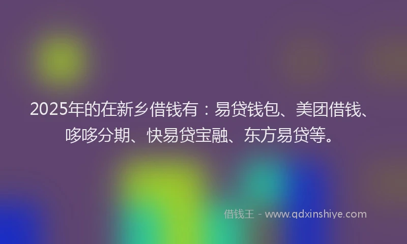 2025年的在新乡借钱有：易贷钱包、美团借钱、哆哆分期、快易贷宝融、东方易贷等。