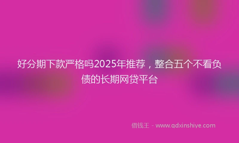 好分期下款严格吗2025年推荐，整合五个不看负债的长期网贷平台